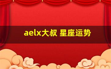 aelx大叔 星座运势